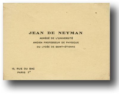 <p>JEAN DE NEYMAN - AGRÉGÉ DE L'UNIVERSTÉ - ANCIEN PROFESSEUR DE PHYSIQUE - DU LYCÉE DE SAINT ÉTIENNE - 15, RUE DU BAC - PARIS 7e</p>